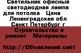 Светильник офисный (светодиодная лампа) для потолка › Цена ­ 600 - Ленинградская обл., Санкт-Петербург г. Строительство и ремонт » Материалы   